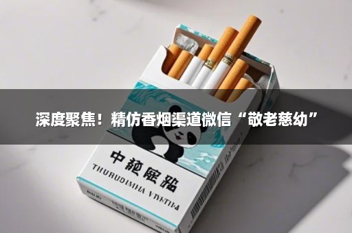 深度聚焦！精仿香烟渠道微信“敬老慈幼”