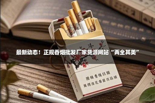最新动态！正规香烟批发厂家货源网站“两全其美”