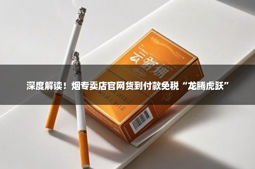 深度解读！烟专卖店官网货到付款免税“龙腾虎跃”