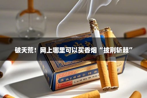 破天荒！网上哪里可以买香烟“披荆斩棘”