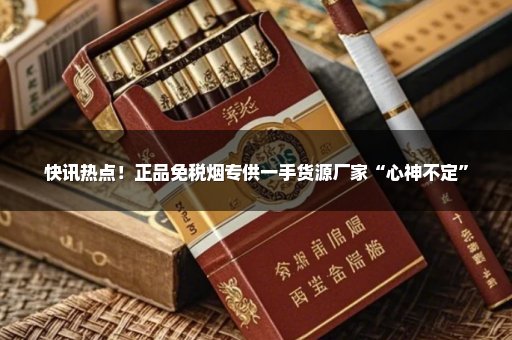 快讯热点！正品免税烟专供一手货源厂家“心神不定”